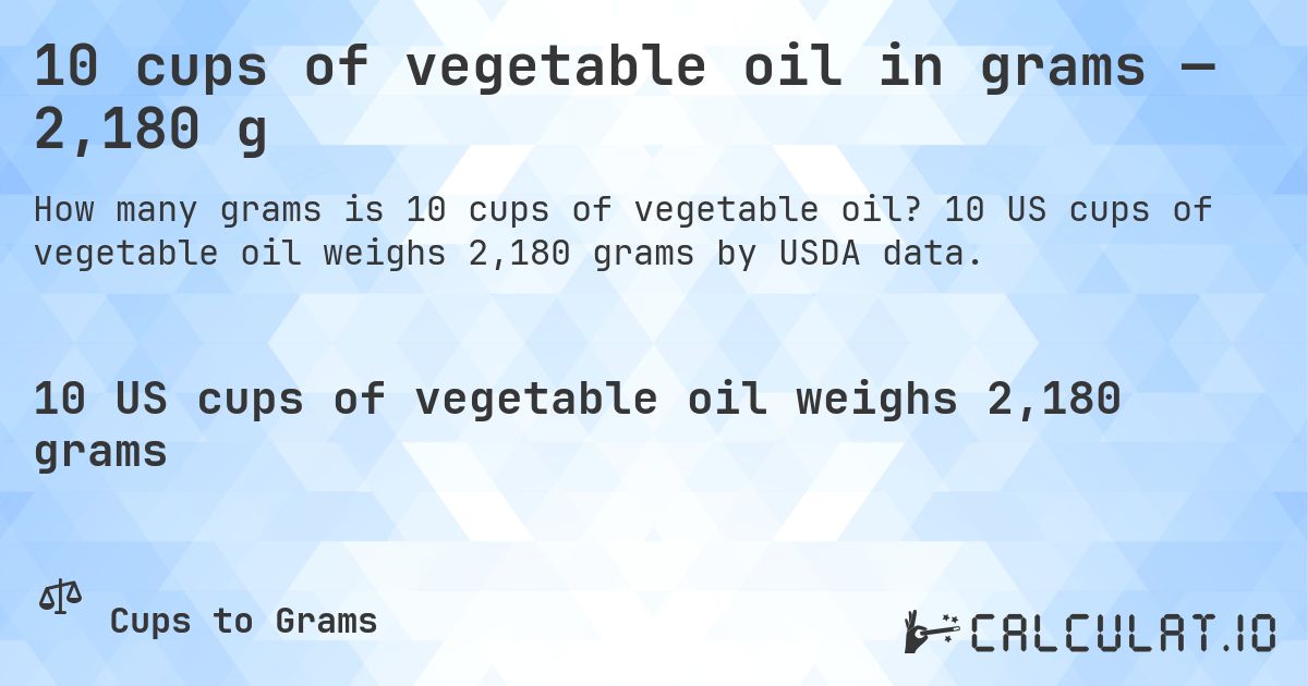 10 cups of vegetable oil in grams — 2,180 g. 10 US cups of vegetable oil weighs 2,180 grams by USDA data.