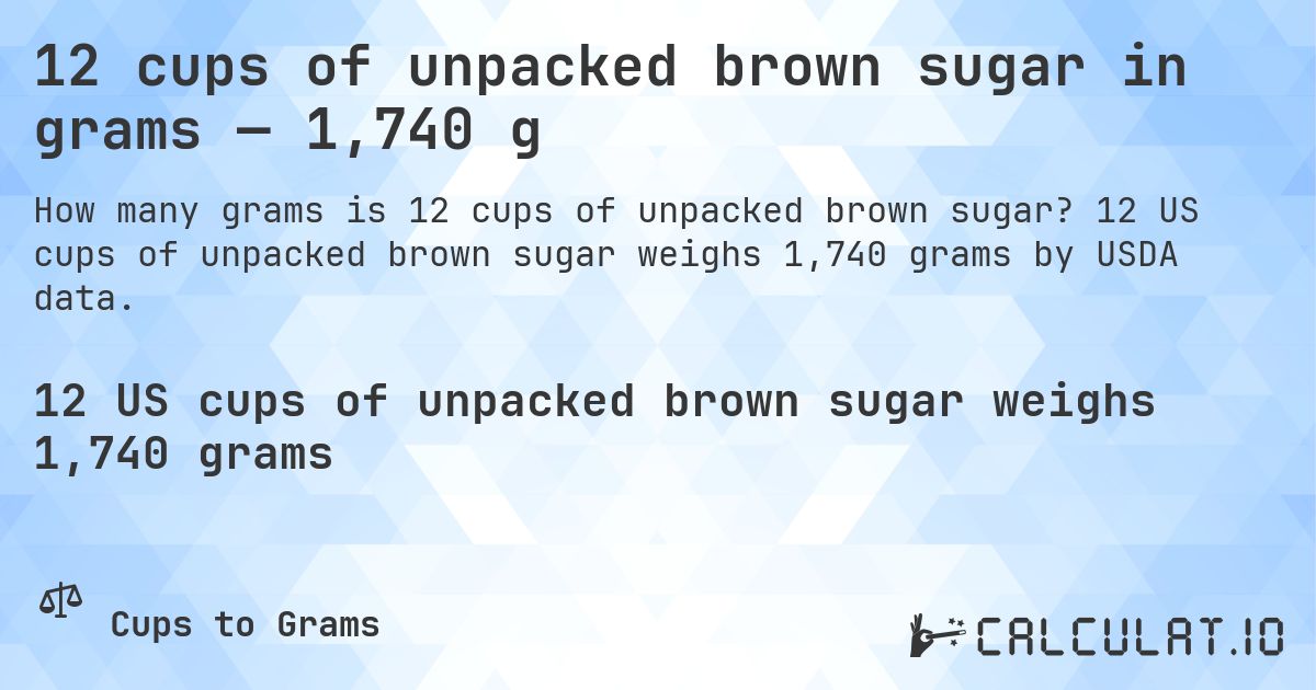 12 cups of unpacked brown sugar in grams — 1,740 g. 12 US cups of unpacked brown sugar weighs 1,740 grams by USDA data.