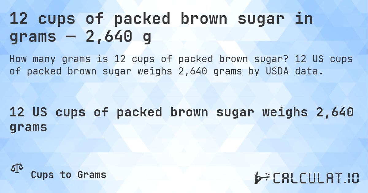 12 cups of packed brown sugar in grams — 2,640 g. 12 US cups of packed brown sugar weighs 2,640 grams by USDA data.