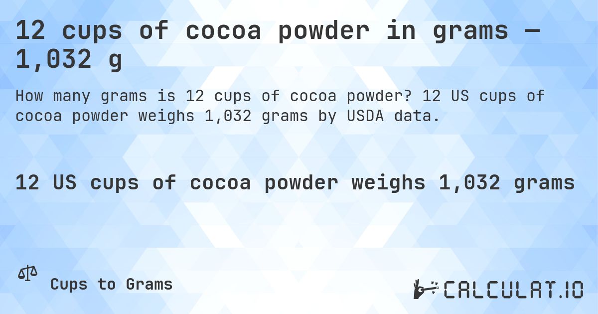 12 cups of cocoa powder in grams — 1,032 g. 12 US cups of cocoa powder weighs 1,032 grams by USDA data.