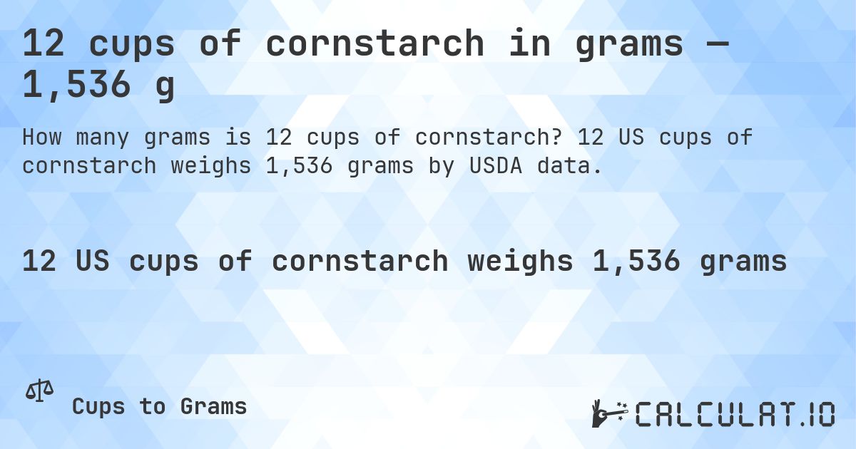 12 cups of cornstarch in grams — 1,536 g. 12 US cups of cornstarch weighs 1,536 grams by USDA data.