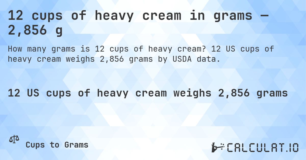 12 cups of heavy cream in grams — 2,856 g. 12 US cups of heavy cream weighs 2,856 grams by USDA data.