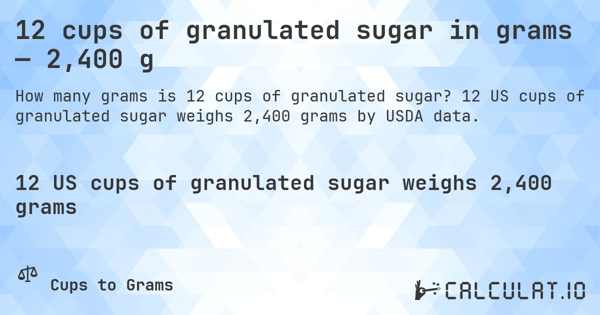 12 cups of granulated sugar in grams — 2,400 g. 12 US cups of granulated sugar weighs 2,400 grams by USDA data.