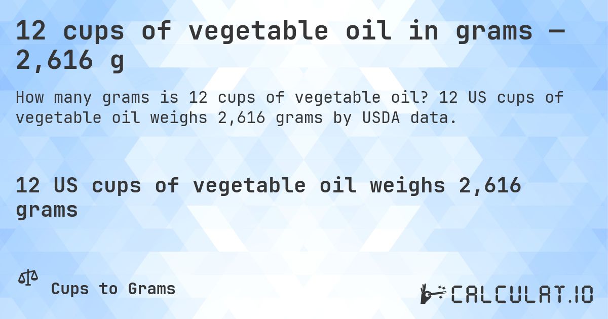 12 cups of vegetable oil in grams — 2,616 g. 12 US cups of vegetable oil weighs 2,616 grams by USDA data.