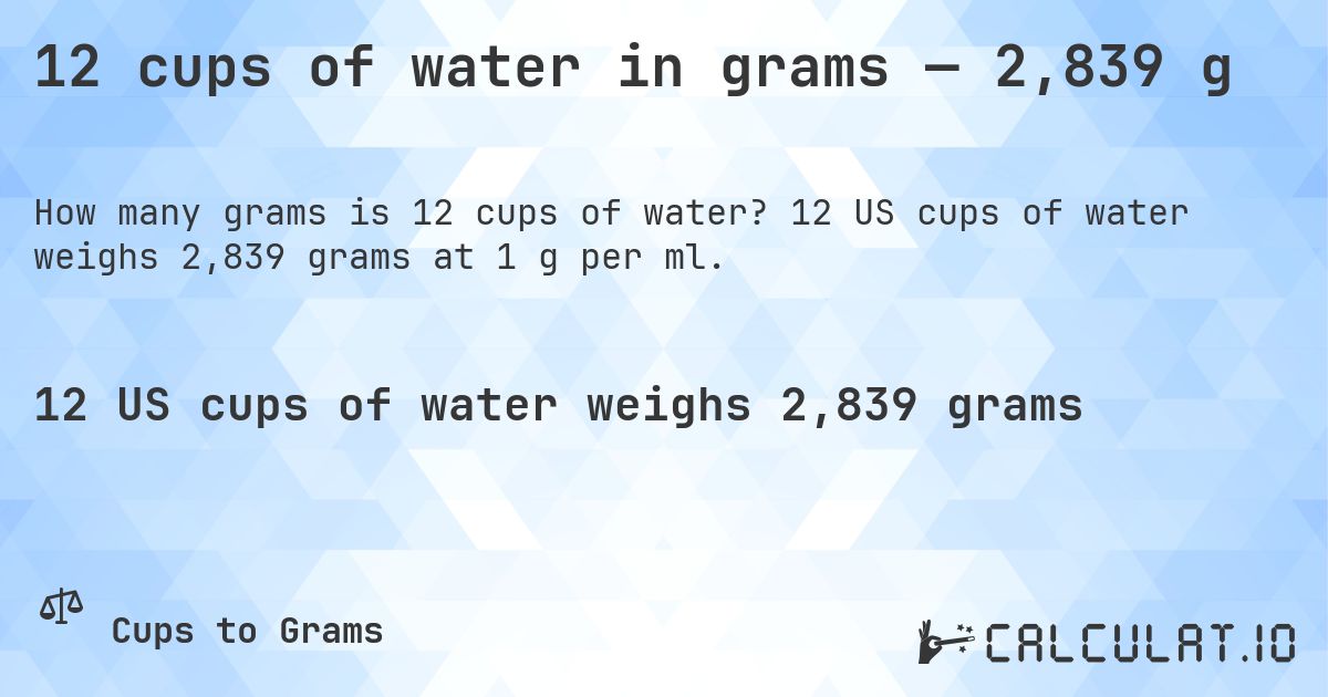 12 cups of water in grams — 2,839 g. 12 US cups of water weighs 2,839 grams at 1 g per ml.