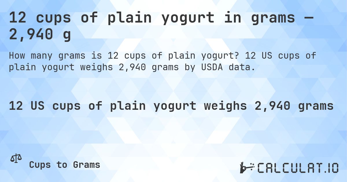12 cups of plain yogurt in grams — 2,940 g. 12 US cups of plain yogurt weighs 2,940 grams by USDA data.