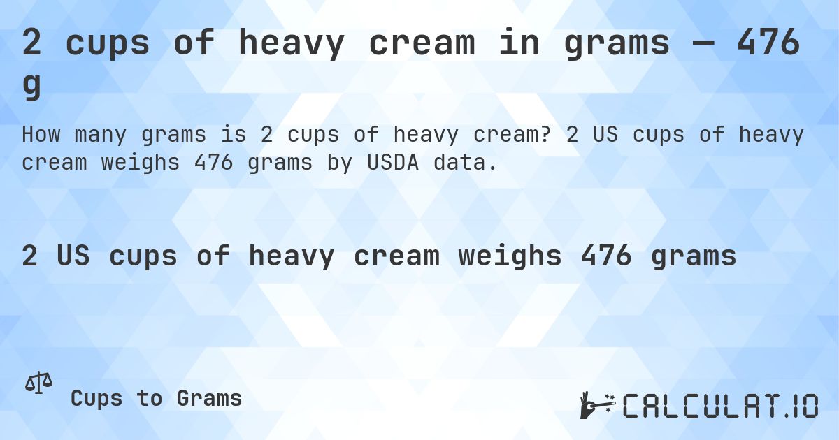 2 cups of heavy cream in grams — 476 g. 2 US cups of heavy cream weighs 476 grams by USDA data.