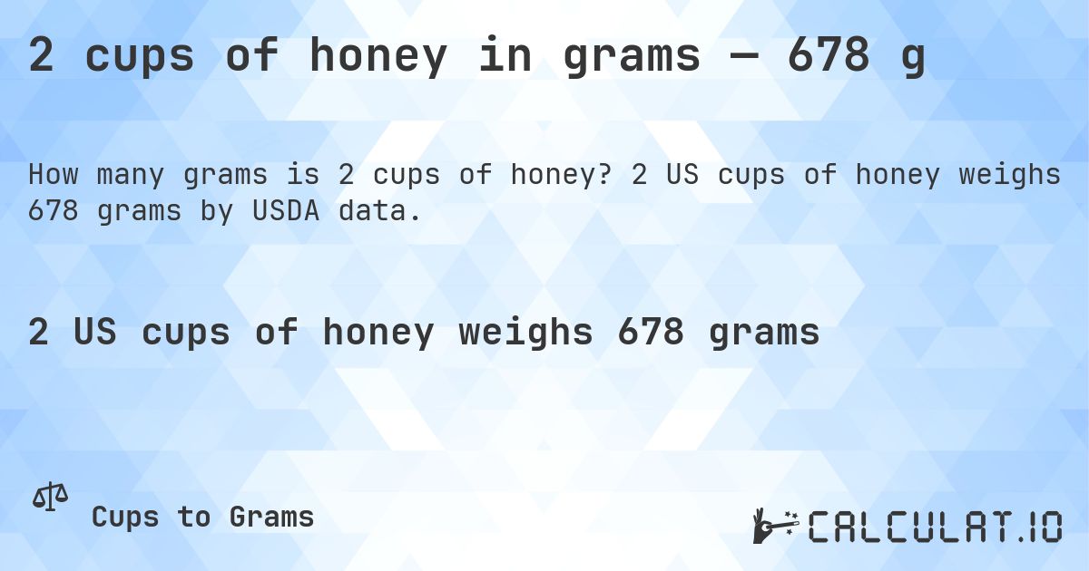 2 cups of honey in grams — 678 g. 2 US cups of honey weighs 678 grams by USDA data.