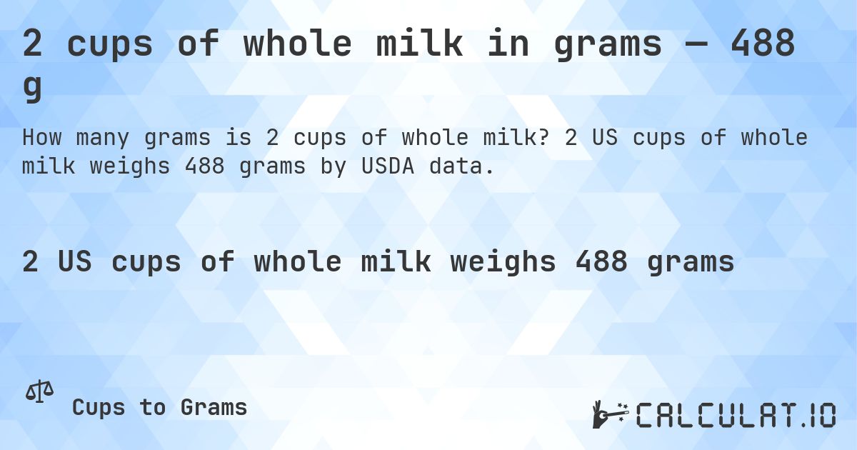 2 cups of whole milk in grams — 488 g. 2 US cups of whole milk weighs 488 grams by USDA data.