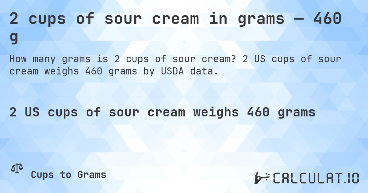 2 cups of sour cream in grams — 460 g. 2 US cups of sour cream weighs 460 grams by USDA data.