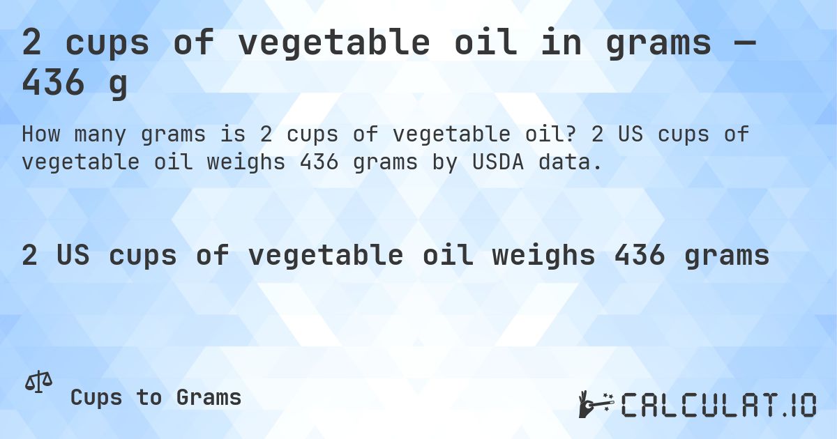 2 cups of vegetable oil in grams — 436 g. 2 US cups of vegetable oil weighs 436 grams by USDA data.