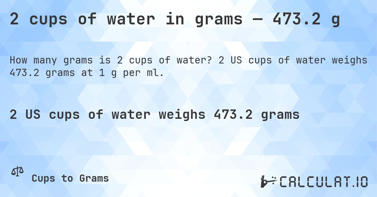 2 cups of water in grams — 473.2 g. 2 US cups of water weighs 473.2 grams at 1 g per ml.