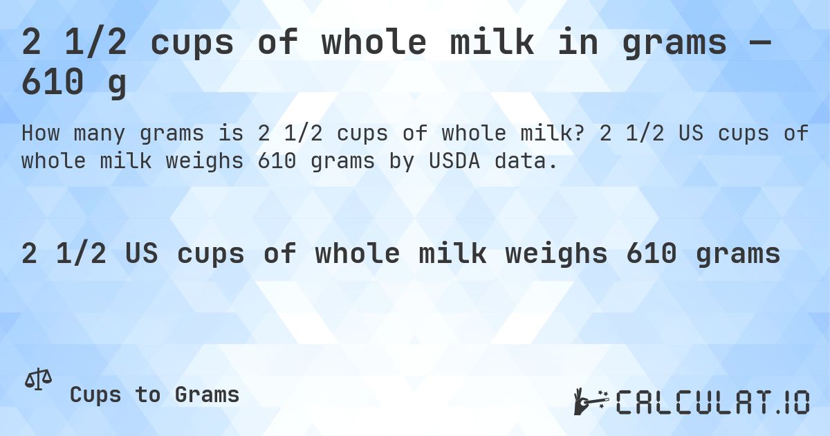 2 1/2 cups of whole milk in grams — 610 g. 2 1/2 US cups of whole milk weighs 610 grams by USDA data.