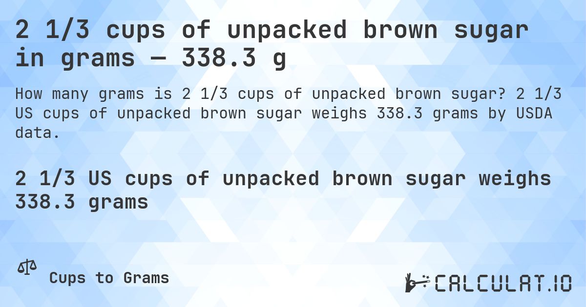 2 1/3 cups of unpacked brown sugar in grams — 338.3 g. 2 1/3 US cups of unpacked brown sugar weighs 338.3 grams by USDA data.