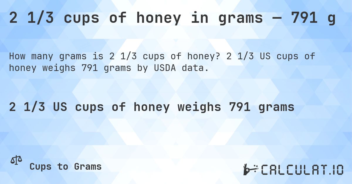 2 1/3 cups of honey in grams — 791 g. 2 1/3 US cups of honey weighs 791 grams by USDA data.