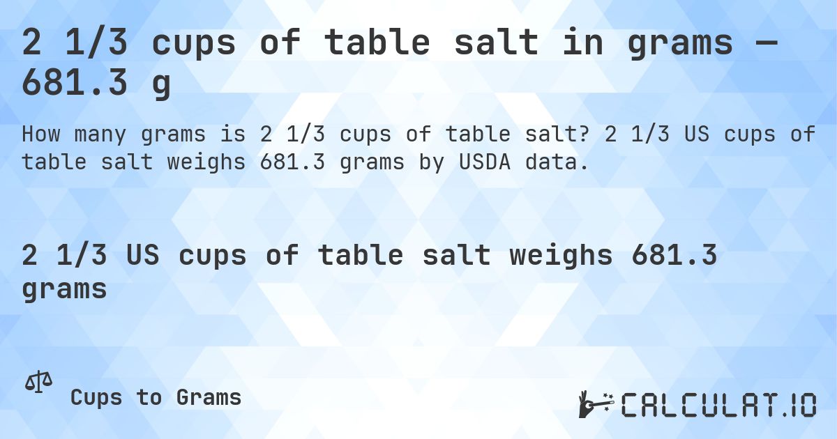 2 1/3 cups of table salt in grams — 681.3 g. 2 1/3 US cups of table salt weighs 681.3 grams by USDA data.