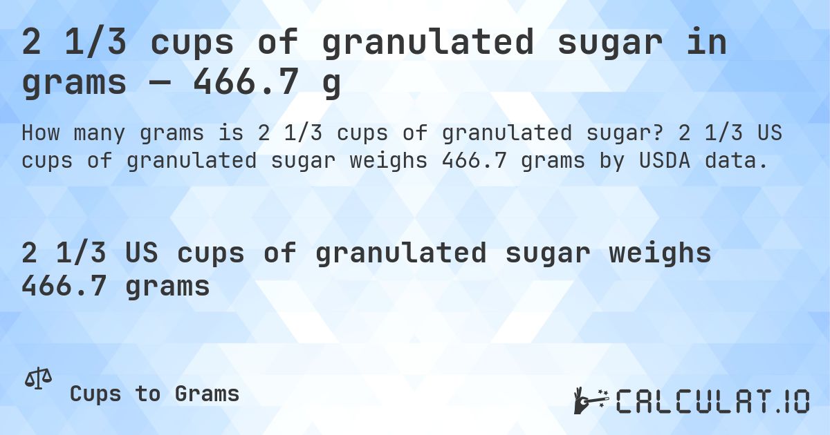 2 1/3 cups of granulated sugar in grams — 466.7 g. 2 1/3 US cups of granulated sugar weighs 466.7 grams by USDA data.