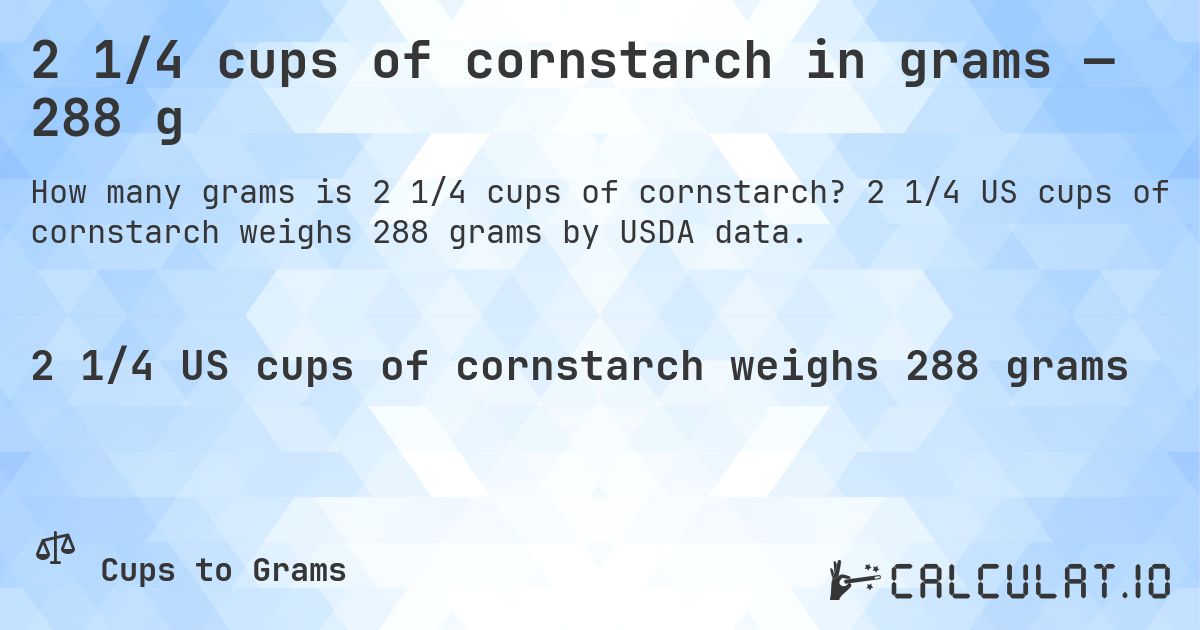 2 1/4 cups of cornstarch in grams — 288 g. 2 1/4 US cups of cornstarch weighs 288 grams by USDA data.