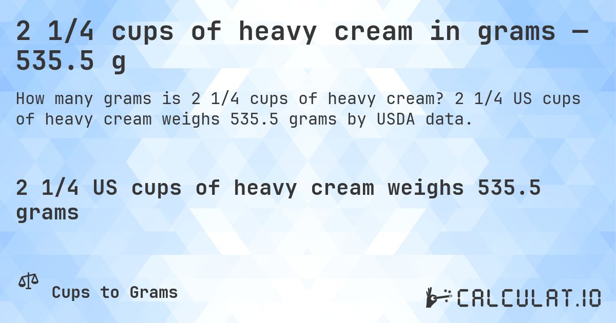 2 1/4 cups of heavy cream in grams — 535.5 g. 2 1/4 US cups of heavy cream weighs 535.5 grams by USDA data.