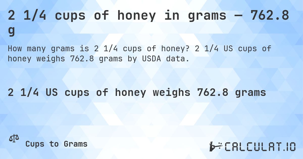 2 1/4 cups of honey in grams — 762.8 g. 2 1/4 US cups of honey weighs 762.8 grams by USDA data.