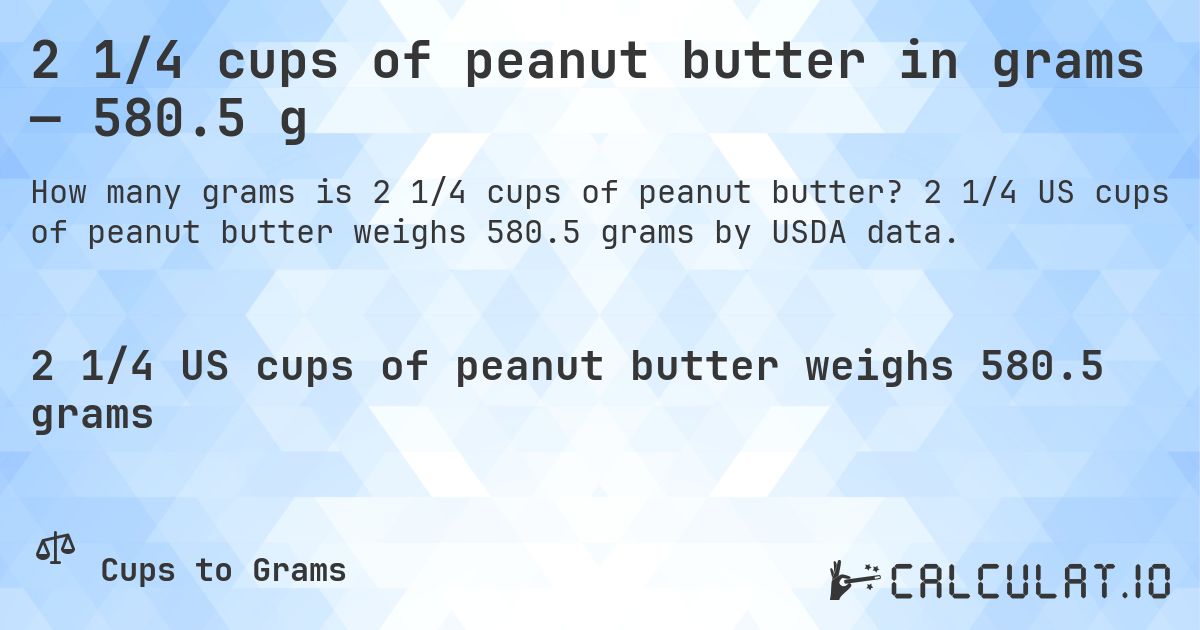2 1/4 cups of peanut butter in grams — 580.5 g. 2 1/4 US cups of peanut butter weighs 580.5 grams by USDA data.