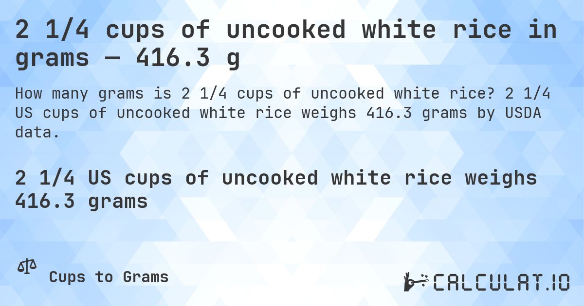 2 1/4 cups of uncooked white rice in grams — 416.3 g. 2 1/4 US cups of uncooked white rice weighs 416.3 grams by USDA data.