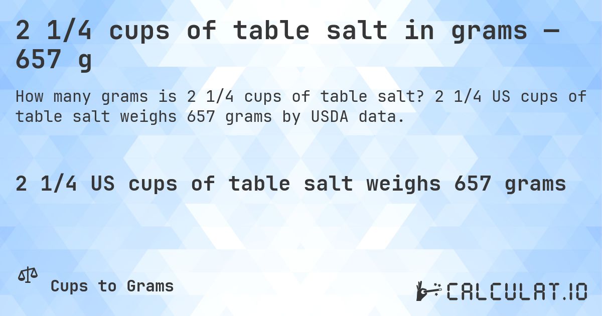 2 1/4 cups of table salt in grams — 657 g. 2 1/4 US cups of table salt weighs 657 grams by USDA data.