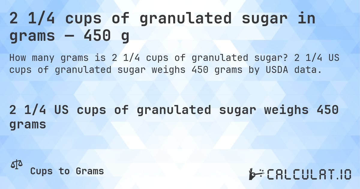 2 1/4 cups of granulated sugar in grams — 450 g. 2 1/4 US cups of granulated sugar weighs 450 grams by USDA data.