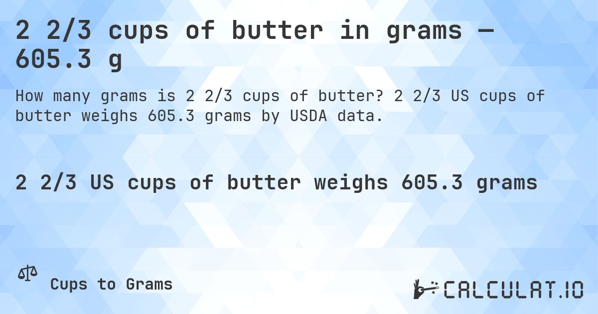2 2/3 cups of butter in grams — 605.3 g. 2 2/3 US cups of butter weighs 605.3 grams by USDA data.