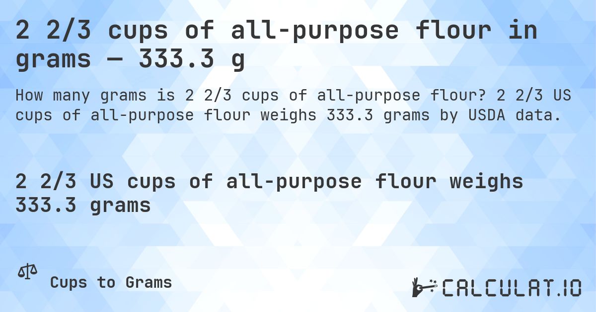2 2/3 cups of all-purpose flour in grams — 333.3 g. 2 2/3 US cups of all-purpose flour weighs 333.3 grams by USDA data.
