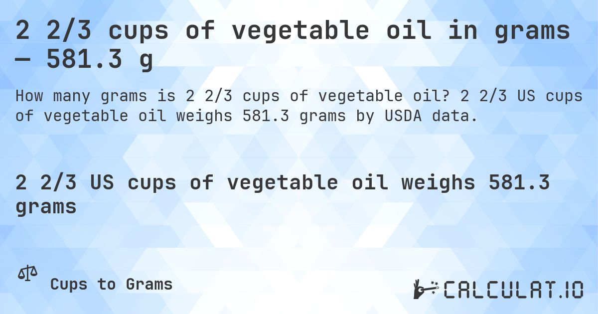 2 2/3 cups of vegetable oil in grams — 581.3 g. 2 2/3 US cups of vegetable oil weighs 581.3 grams by USDA data.