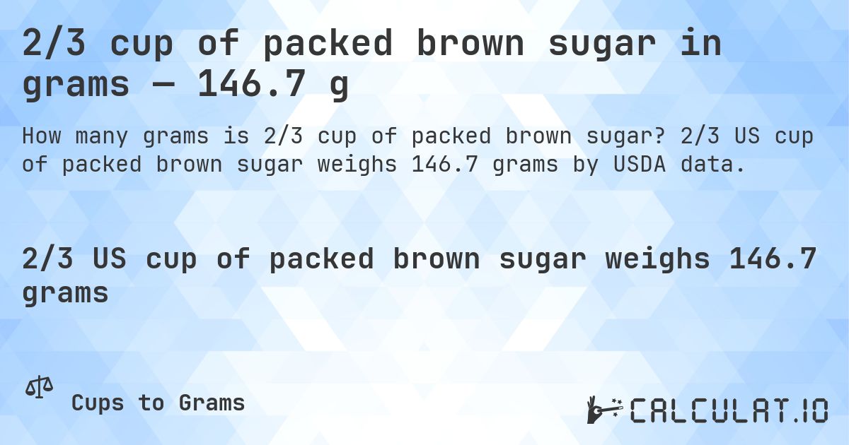 2/3 cup of packed brown sugar in grams — 146.7 g. 2/3 US cup of packed brown sugar weighs 146.7 grams by USDA data.