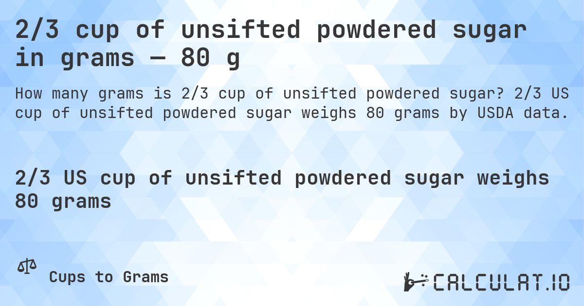 2/3 cup of unsifted powdered sugar in grams — 80 g. 2/3 US cup of unsifted powdered sugar weighs 80 grams by USDA data.