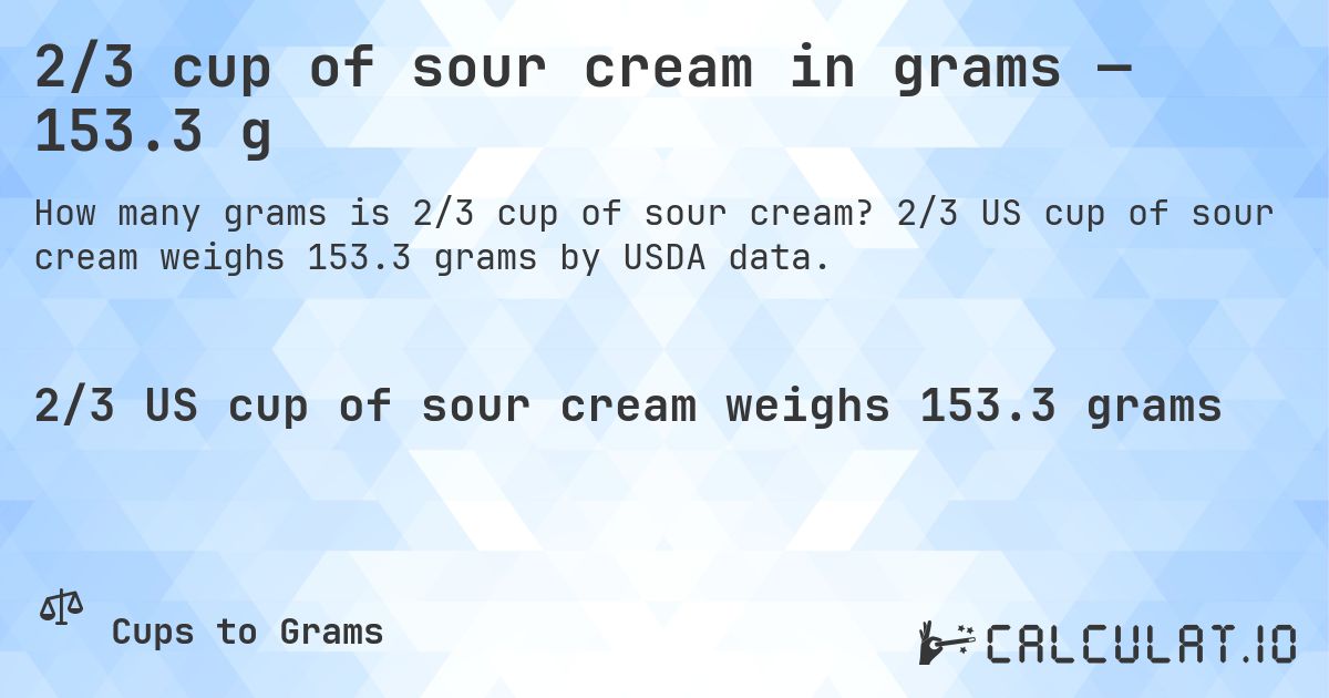 2/3 cup of sour cream in grams — 153.3 g. 2/3 US cup of sour cream weighs 153.3 grams by USDA data.