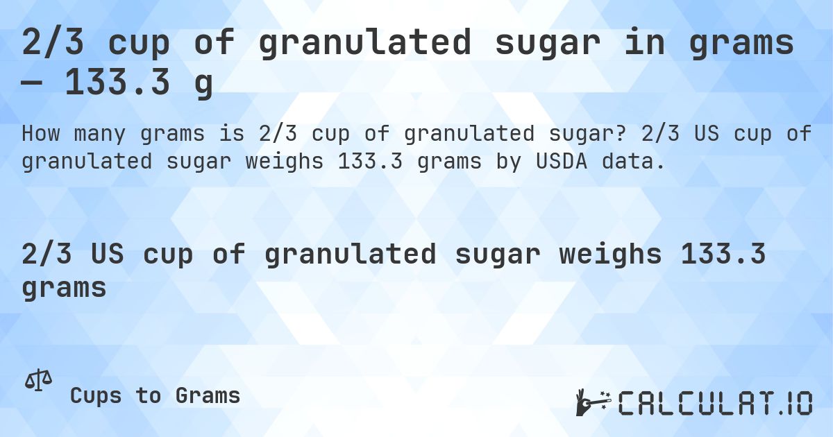 2/3 cup of granulated sugar in grams — 133.3 g. 2/3 US cup of granulated sugar weighs 133.3 grams by USDA data.