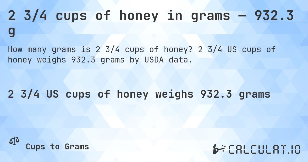 2 3/4 cups of honey in grams — 932.3 g. 2 3/4 US cups of honey weighs 932.3 grams by USDA data.
