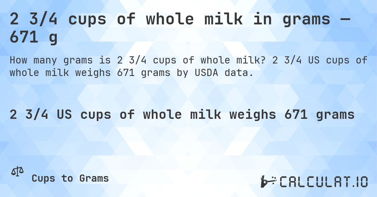 2 3/4 cups of whole milk in grams — 671 g. 2 3/4 US cups of whole milk weighs 671 grams by USDA data.