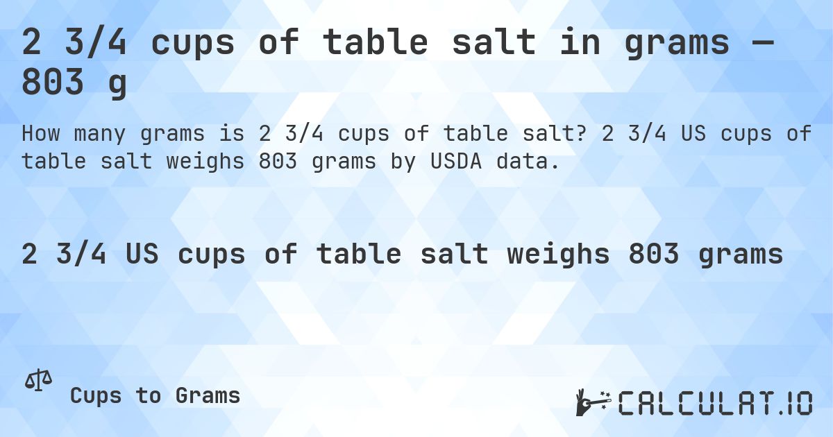 2 3/4 cups of table salt in grams — 803 g. 2 3/4 US cups of table salt weighs 803 grams by USDA data.