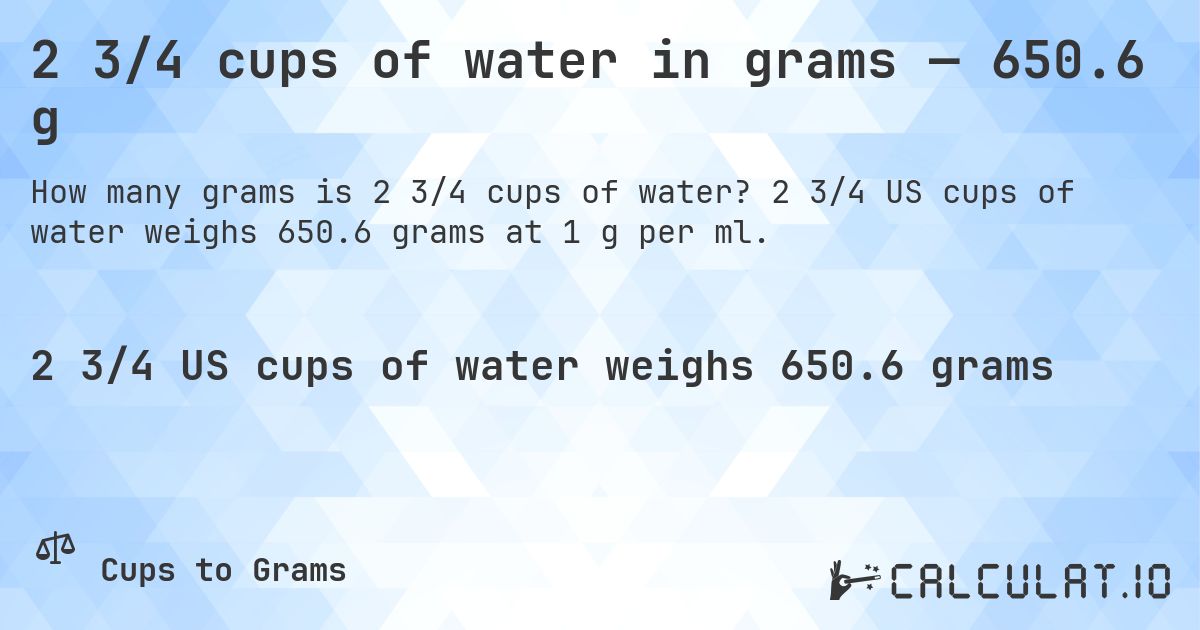 2 3/4 cups of water in grams — 650.6 g. 2 3/4 US cups of water weighs 650.6 grams at 1 g per ml.
