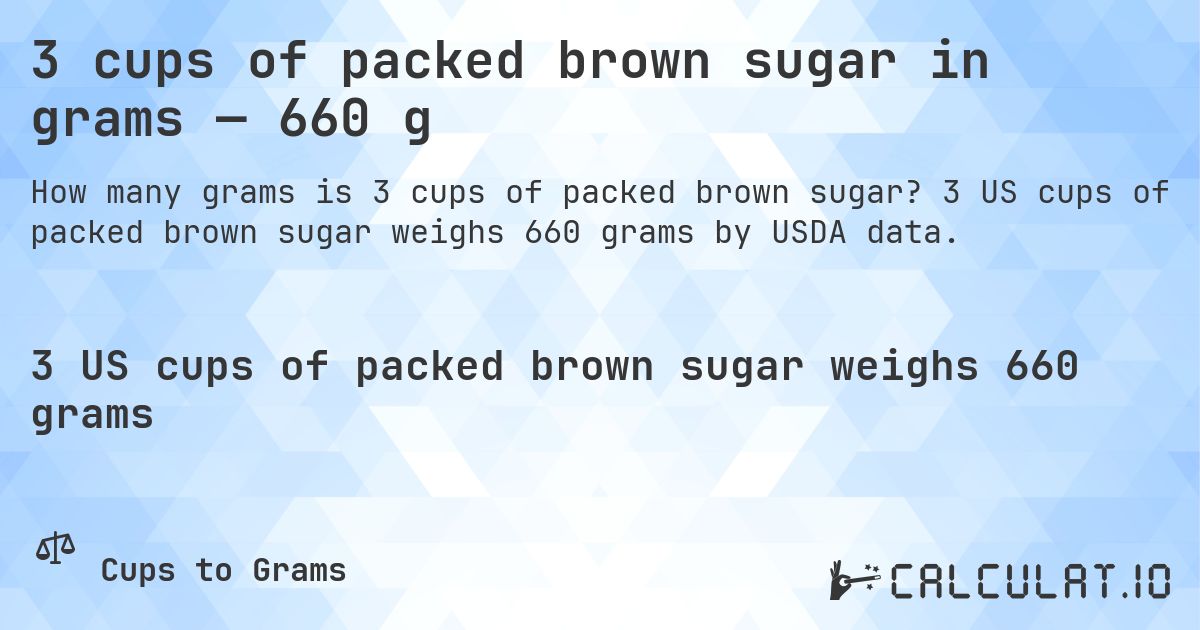 3 cups of packed brown sugar in grams — 660 g. 3 US cups of packed brown sugar weighs 660 grams by USDA data.