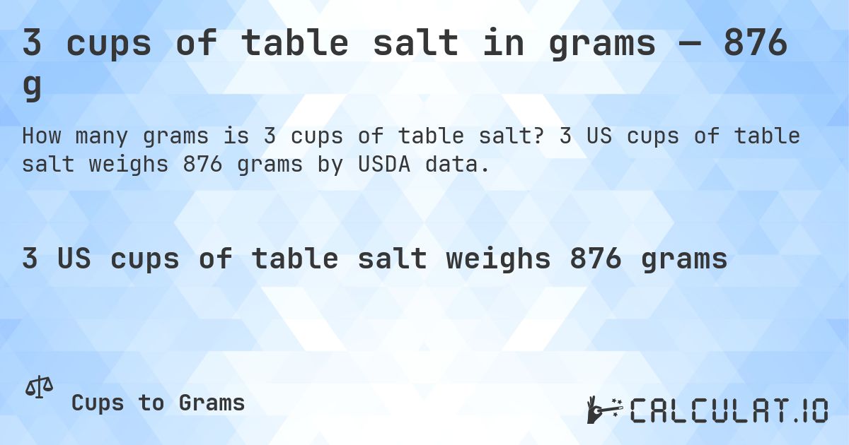 3 cups of table salt in grams — 876 g. 3 US cups of table salt weighs 876 grams by USDA data.