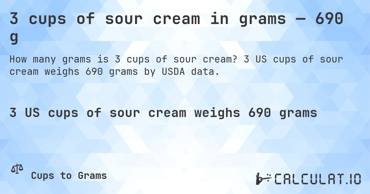 3 cups of sour cream in grams — 690 g. 3 US cups of sour cream weighs 690 grams by USDA data.