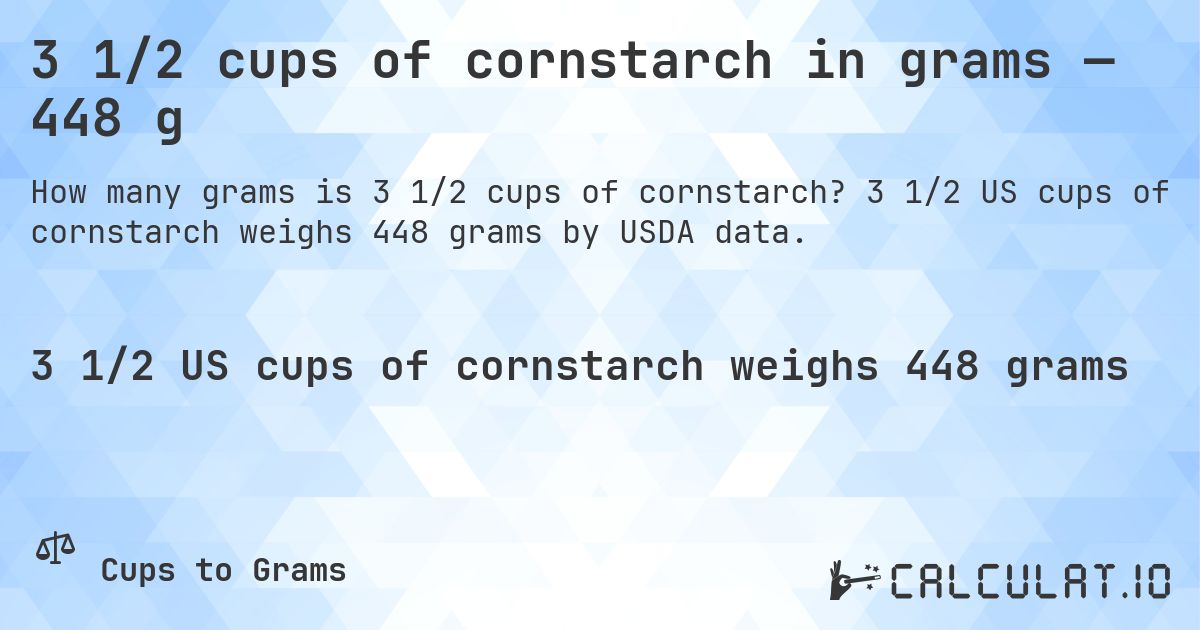 3 1/2 cups of cornstarch in grams — 448 g. 3 1/2 US cups of cornstarch weighs 448 grams by USDA data.
