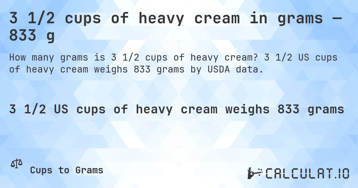 3 1/2 cups of heavy cream in grams — 833 g. 3 1/2 US cups of heavy cream weighs 833 grams by USDA data.