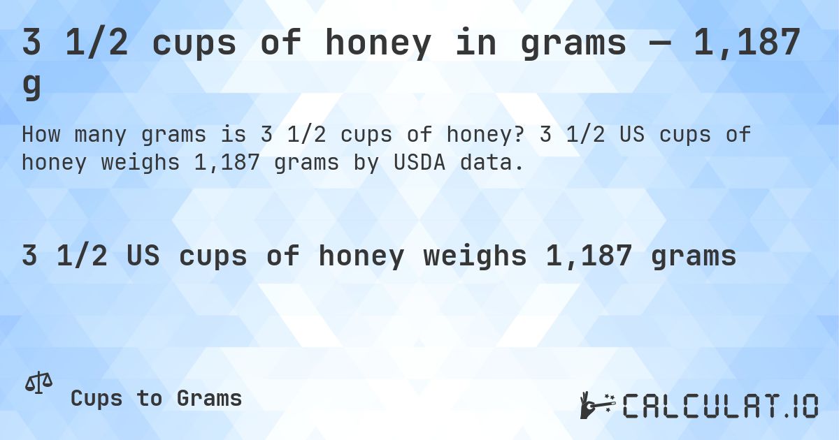 3 1/2 cups of honey in grams — 1,187 g. 3 1/2 US cups of honey weighs 1,187 grams by USDA data.