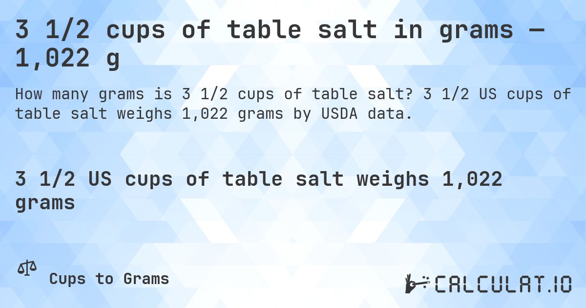 3 1/2 cups of table salt in grams — 1,022 g. 3 1/2 US cups of table salt weighs 1,022 grams by USDA data.