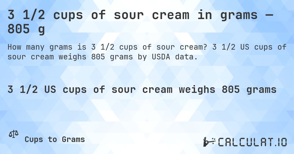3 1/2 cups of sour cream in grams — 805 g. 3 1/2 US cups of sour cream weighs 805 grams by USDA data.