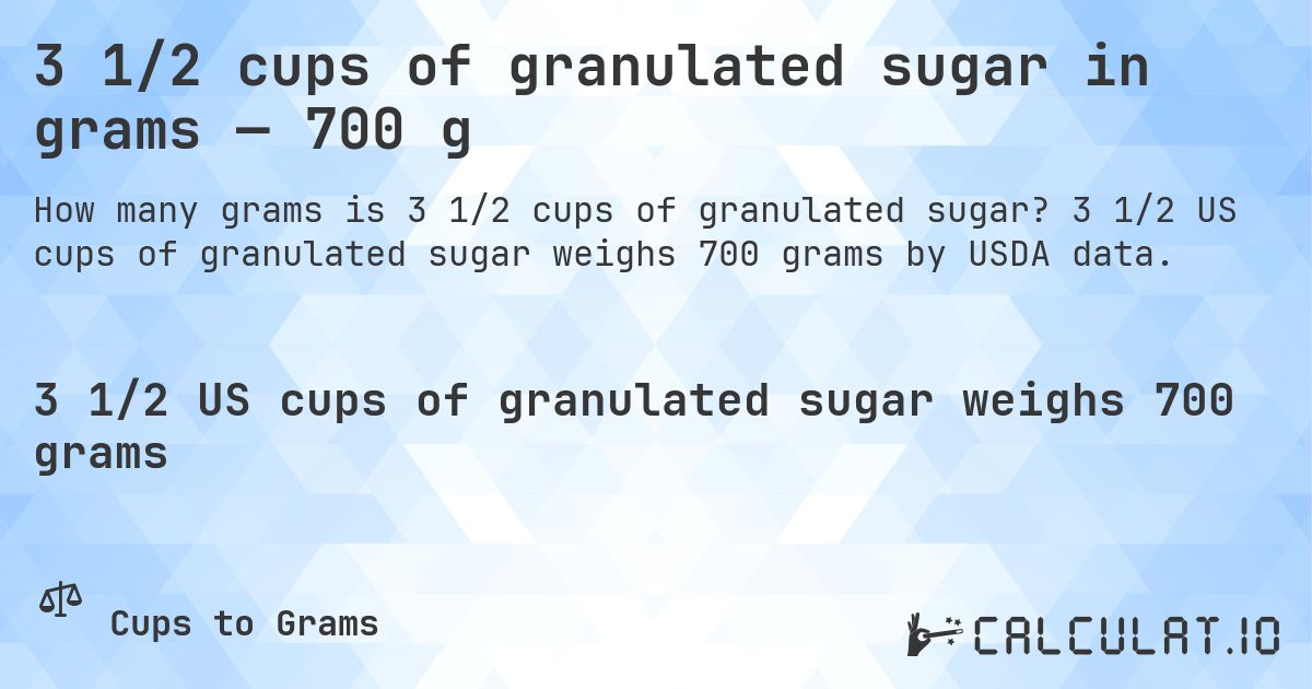 3 1/2 cups of granulated sugar in grams — 700 g. 3 1/2 US cups of granulated sugar weighs 700 grams by USDA data.