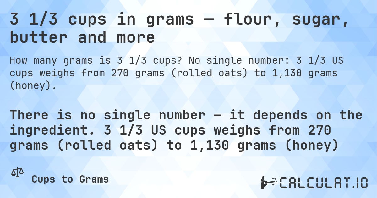 3 1/3 cups in grams — flour, sugar, butter and more. No single number: 3 1/3 US cups weighs from 270 grams (rolled oats) to 1,130 grams (honey).