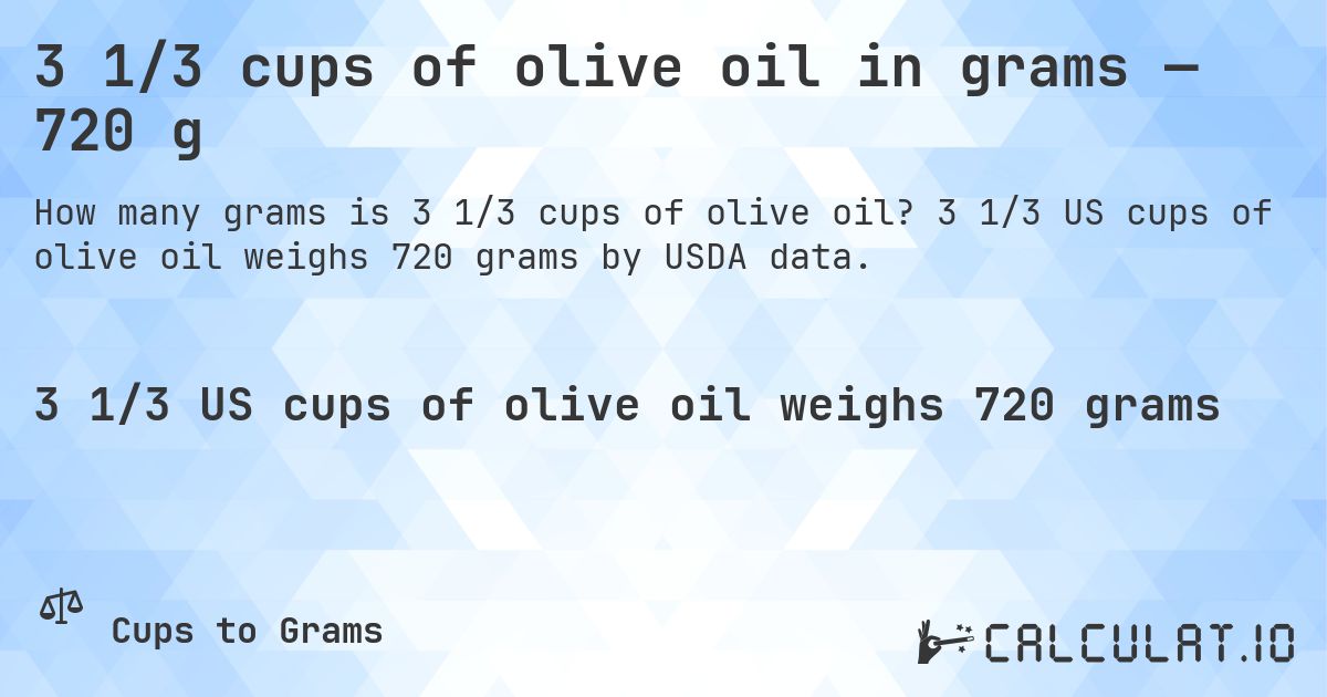 3 1/3 cups of olive oil in grams — 720 g. 3 1/3 US cups of olive oil weighs 720 grams by USDA data.